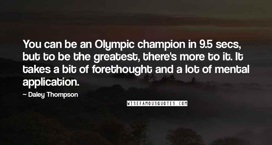 Daley Thompson Quotes: You can be an Olympic champion in 9.5 secs, but to be the greatest, there's more to it. It takes a bit of forethought and a lot of mental application.