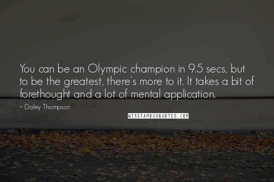 Daley Thompson Quotes: You can be an Olympic champion in 9.5 secs, but to be the greatest, there's more to it. It takes a bit of forethought and a lot of mental application.