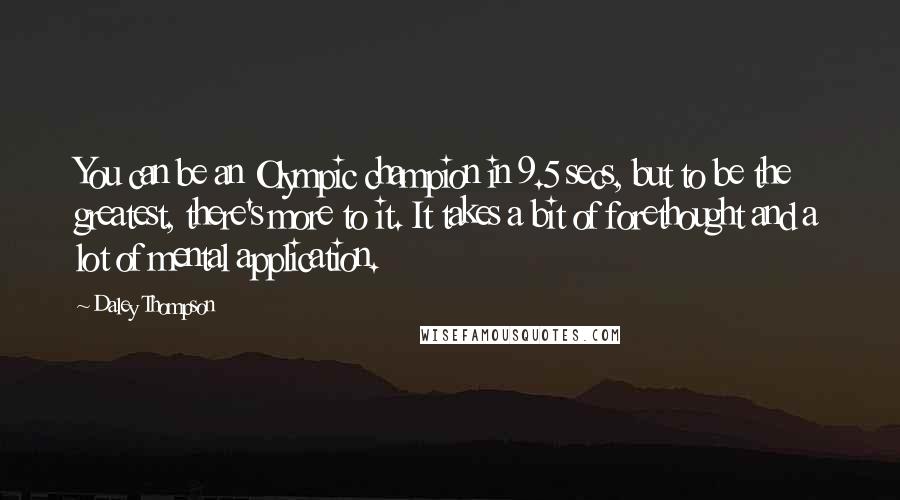 Daley Thompson Quotes: You can be an Olympic champion in 9.5 secs, but to be the greatest, there's more to it. It takes a bit of forethought and a lot of mental application.