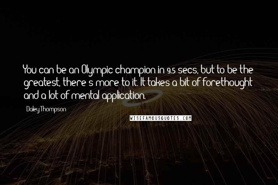 Daley Thompson Quotes: You can be an Olympic champion in 9.5 secs, but to be the greatest, there's more to it. It takes a bit of forethought and a lot of mental application.
