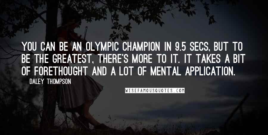 Daley Thompson Quotes: You can be an Olympic champion in 9.5 secs, but to be the greatest, there's more to it. It takes a bit of forethought and a lot of mental application.