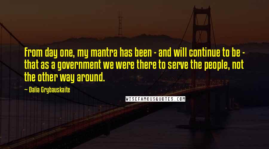 Dalia Grybauskaite Quotes: From day one, my mantra has been - and will continue to be - that as a government we were there to serve the people, not the other way around.