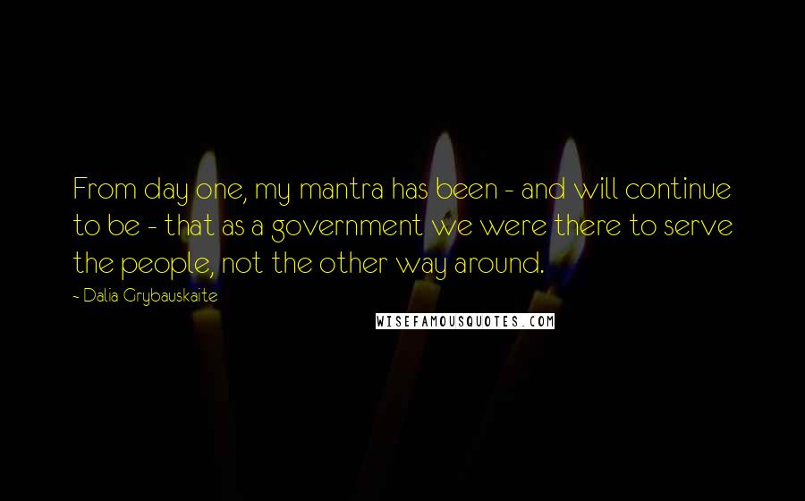 Dalia Grybauskaite Quotes: From day one, my mantra has been - and will continue to be - that as a government we were there to serve the people, not the other way around.