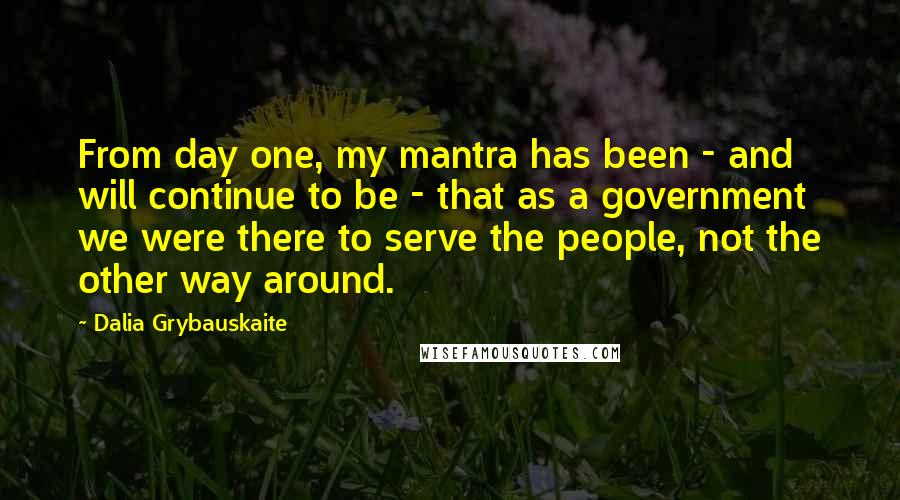 Dalia Grybauskaite Quotes: From day one, my mantra has been - and will continue to be - that as a government we were there to serve the people, not the other way around.