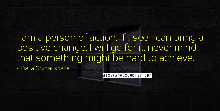 Dalia Grybauskaite Quotes: I am a person of action. If I see I can bring a positive change, I will go for it, never mind that something might be hard to achieve.