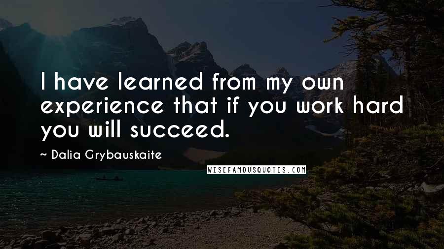 Dalia Grybauskaite Quotes: I have learned from my own experience that if you work hard you will succeed.