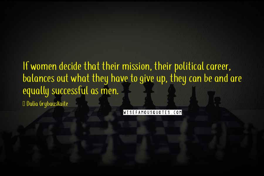 Dalia Grybauskaite Quotes: If women decide that their mission, their political career, balances out what they have to give up, they can be and are equally successful as men.