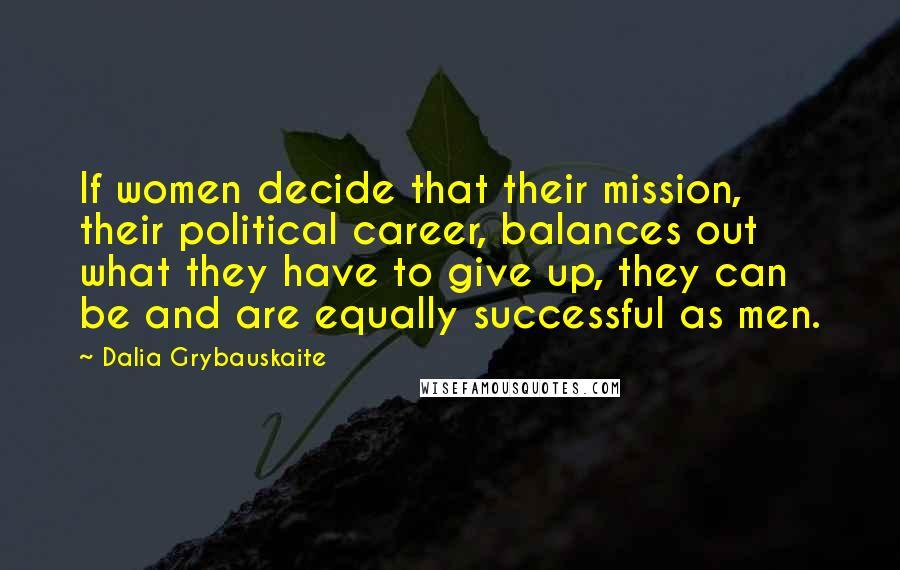 Dalia Grybauskaite Quotes: If women decide that their mission, their political career, balances out what they have to give up, they can be and are equally successful as men.