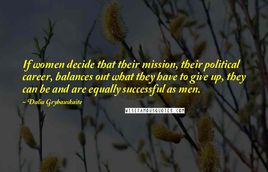 Dalia Grybauskaite Quotes: If women decide that their mission, their political career, balances out what they have to give up, they can be and are equally successful as men.