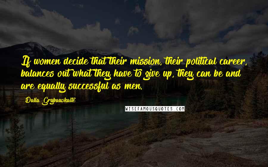 Dalia Grybauskaite Quotes: If women decide that their mission, their political career, balances out what they have to give up, they can be and are equally successful as men.