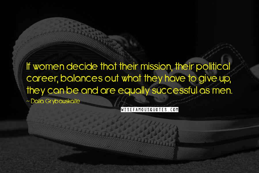 Dalia Grybauskaite Quotes: If women decide that their mission, their political career, balances out what they have to give up, they can be and are equally successful as men.