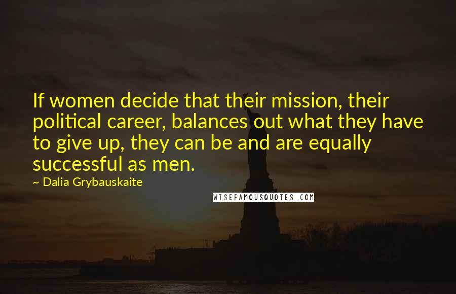 Dalia Grybauskaite Quotes: If women decide that their mission, their political career, balances out what they have to give up, they can be and are equally successful as men.