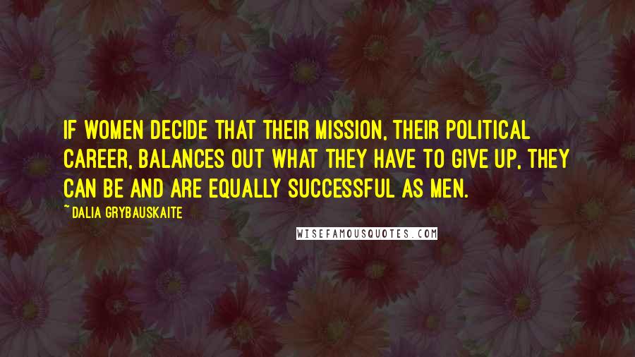 Dalia Grybauskaite Quotes: If women decide that their mission, their political career, balances out what they have to give up, they can be and are equally successful as men.