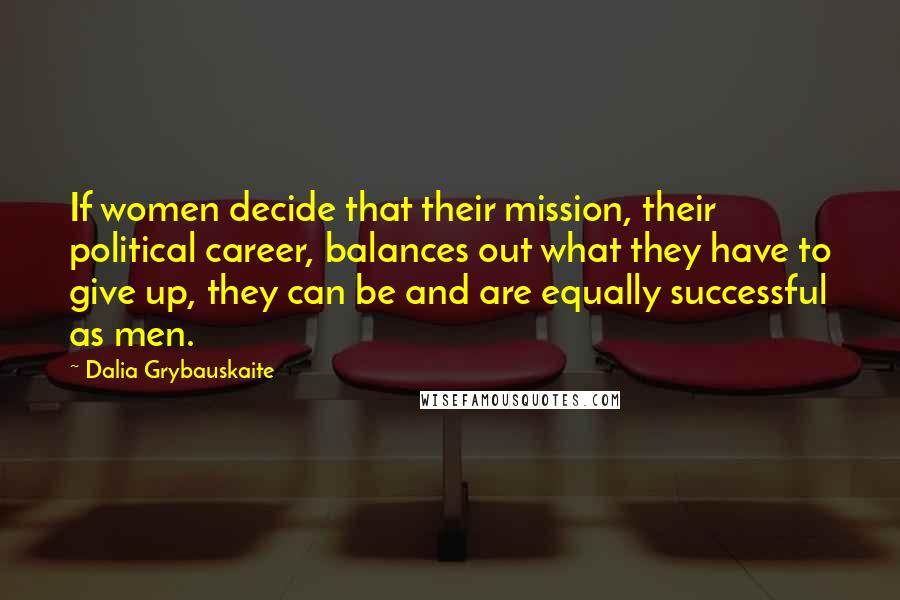 Dalia Grybauskaite Quotes: If women decide that their mission, their political career, balances out what they have to give up, they can be and are equally successful as men.