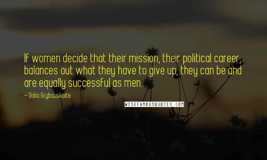 Dalia Grybauskaite Quotes: If women decide that their mission, their political career, balances out what they have to give up, they can be and are equally successful as men.