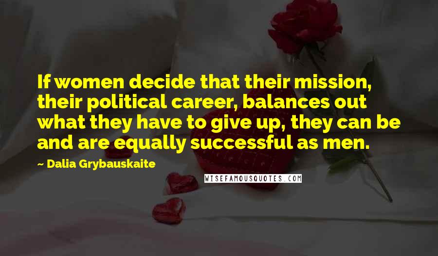 Dalia Grybauskaite Quotes: If women decide that their mission, their political career, balances out what they have to give up, they can be and are equally successful as men.