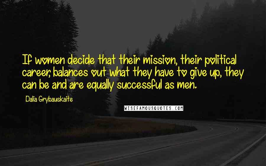 Dalia Grybauskaite Quotes: If women decide that their mission, their political career, balances out what they have to give up, they can be and are equally successful as men.