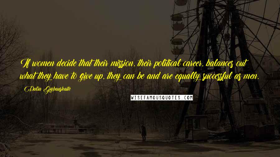 Dalia Grybauskaite Quotes: If women decide that their mission, their political career, balances out what they have to give up, they can be and are equally successful as men.