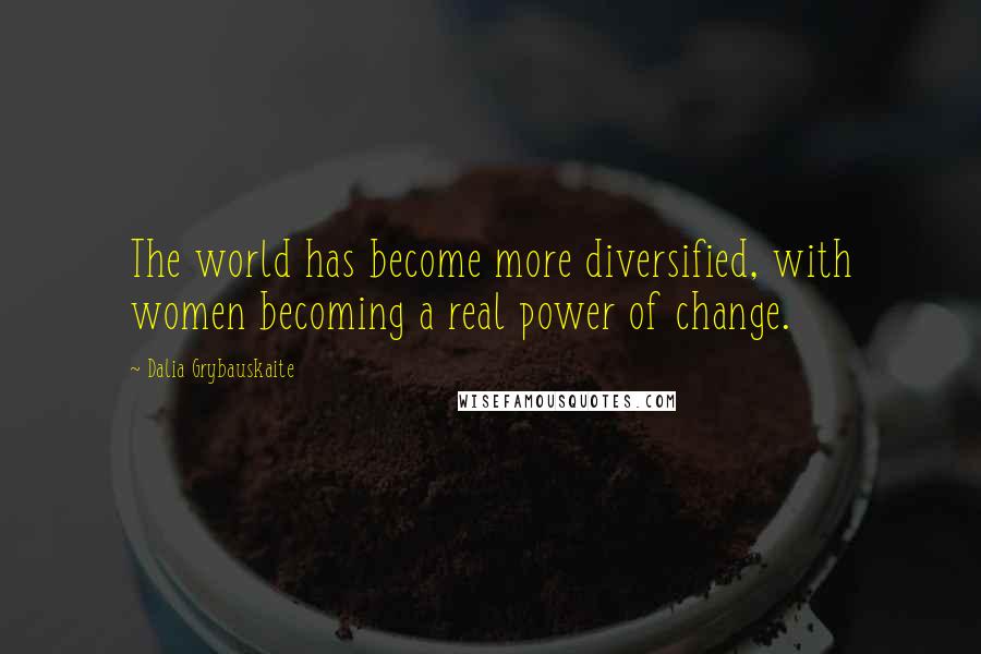 Dalia Grybauskaite Quotes: The world has become more diversified, with women becoming a real power of change.