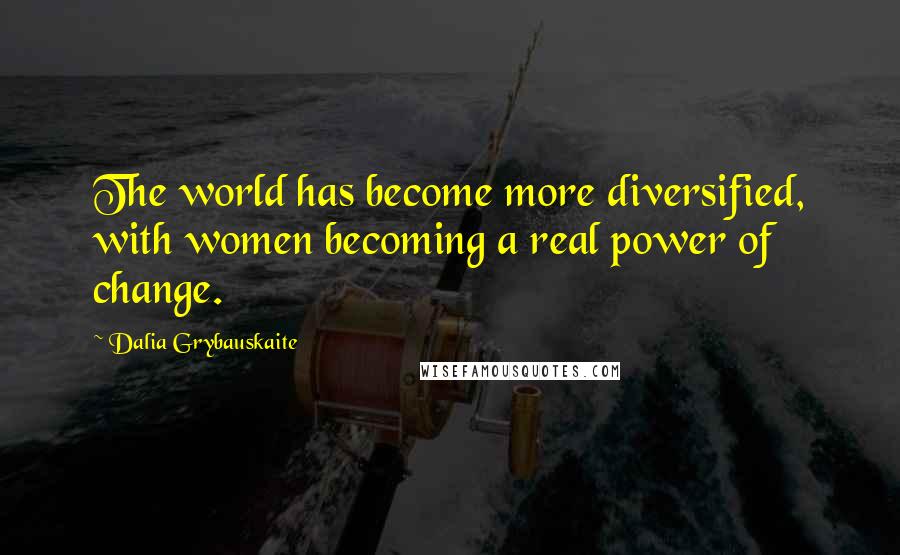 Dalia Grybauskaite Quotes: The world has become more diversified, with women becoming a real power of change.