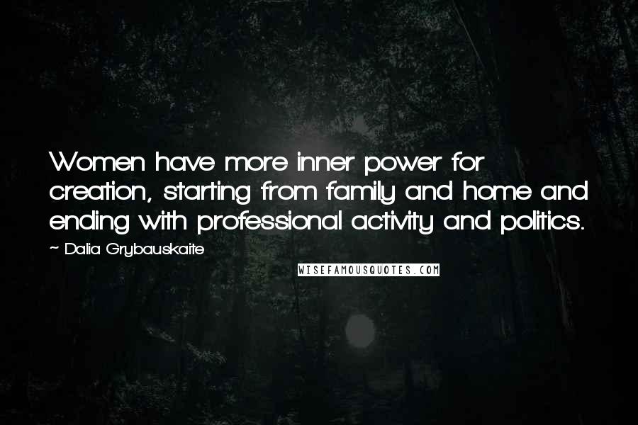 Dalia Grybauskaite Quotes: Women have more inner power for creation, starting from family and home and ending with professional activity and politics.