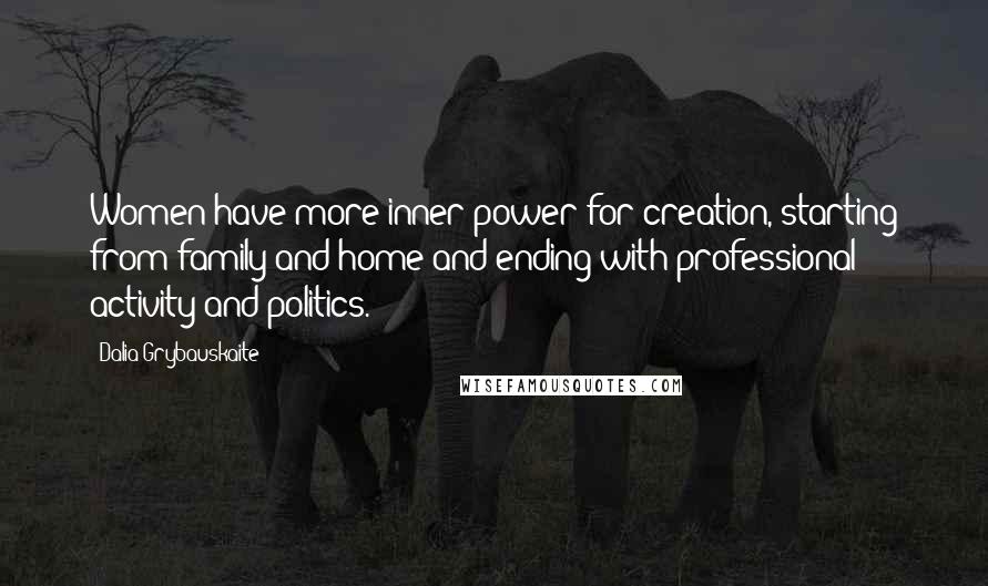 Dalia Grybauskaite Quotes: Women have more inner power for creation, starting from family and home and ending with professional activity and politics.