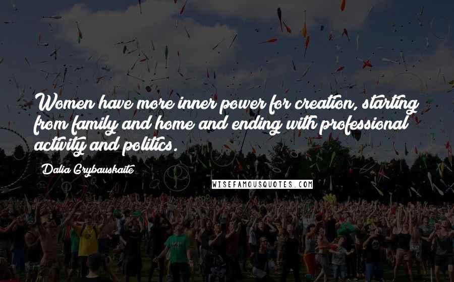 Dalia Grybauskaite Quotes: Women have more inner power for creation, starting from family and home and ending with professional activity and politics.