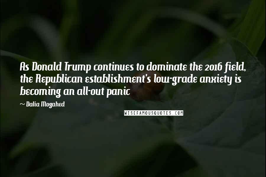 Dalia Mogahed Quotes: As Donald Trump continues to dominate the 2016 field, the Republican establishment's low-grade anxiety is becoming an all-out panic