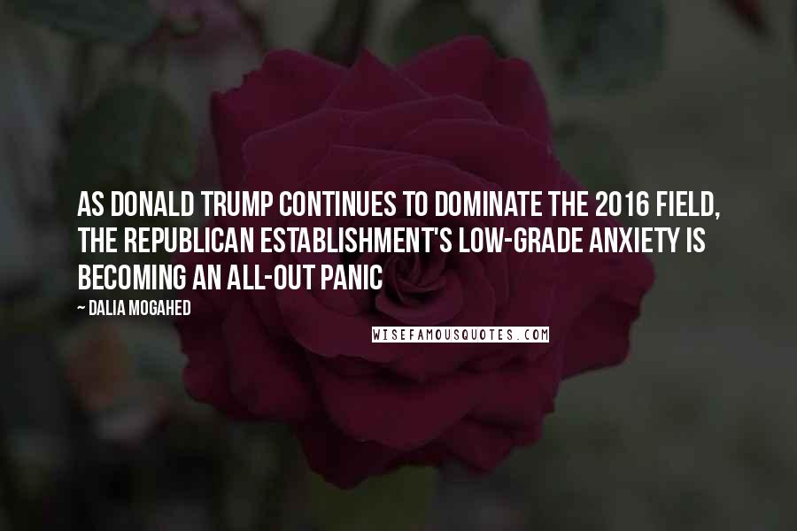 Dalia Mogahed Quotes: As Donald Trump continues to dominate the 2016 field, the Republican establishment's low-grade anxiety is becoming an all-out panic