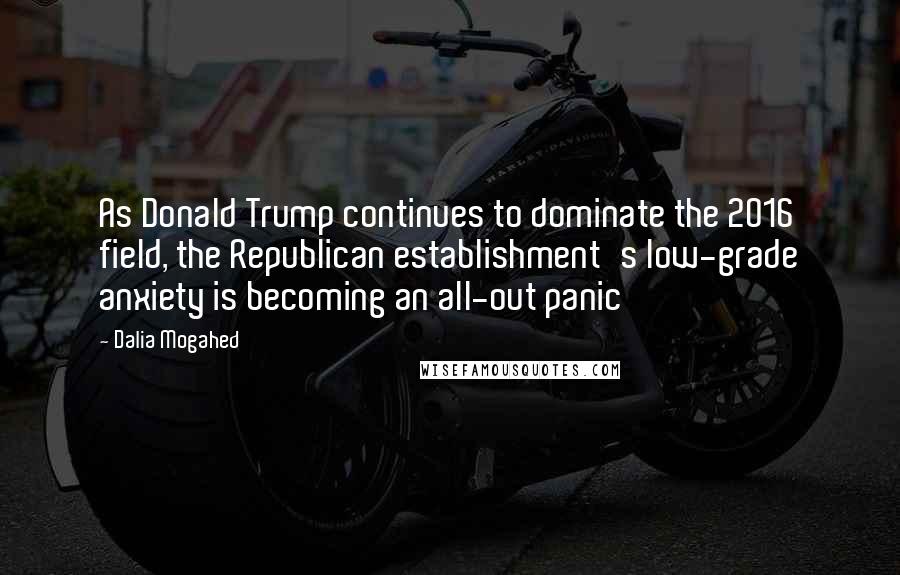 Dalia Mogahed Quotes: As Donald Trump continues to dominate the 2016 field, the Republican establishment's low-grade anxiety is becoming an all-out panic