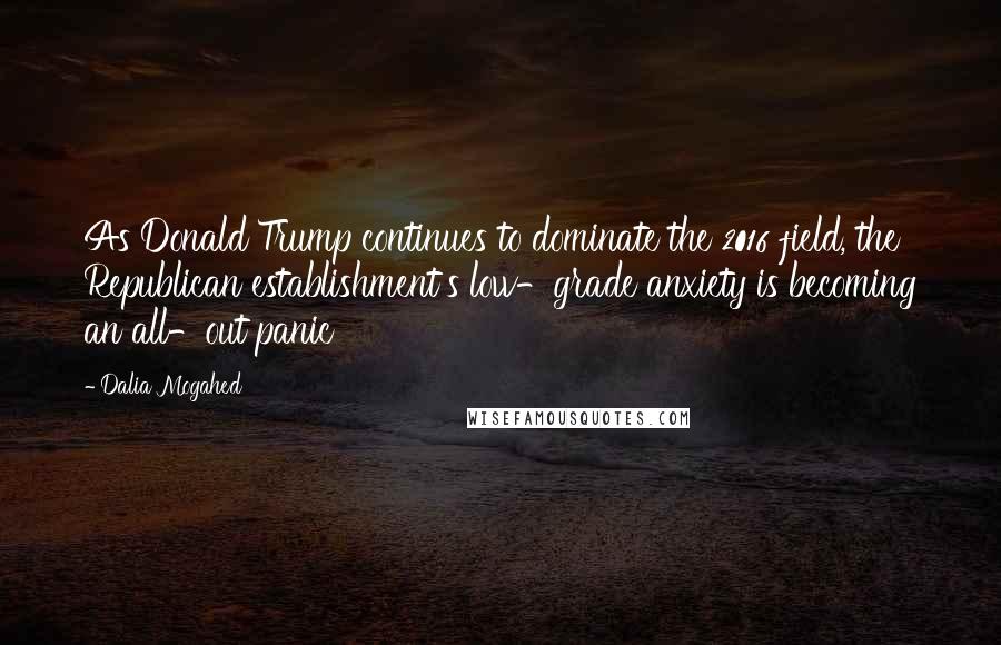 Dalia Mogahed Quotes: As Donald Trump continues to dominate the 2016 field, the Republican establishment's low-grade anxiety is becoming an all-out panic