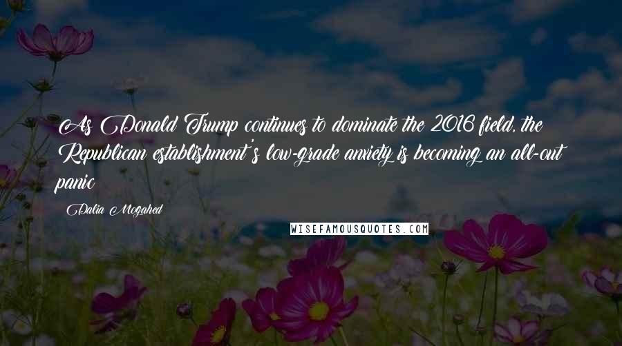 Dalia Mogahed Quotes: As Donald Trump continues to dominate the 2016 field, the Republican establishment's low-grade anxiety is becoming an all-out panic