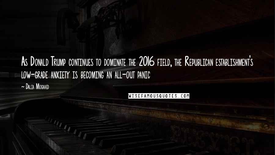 Dalia Mogahed Quotes: As Donald Trump continues to dominate the 2016 field, the Republican establishment's low-grade anxiety is becoming an all-out panic