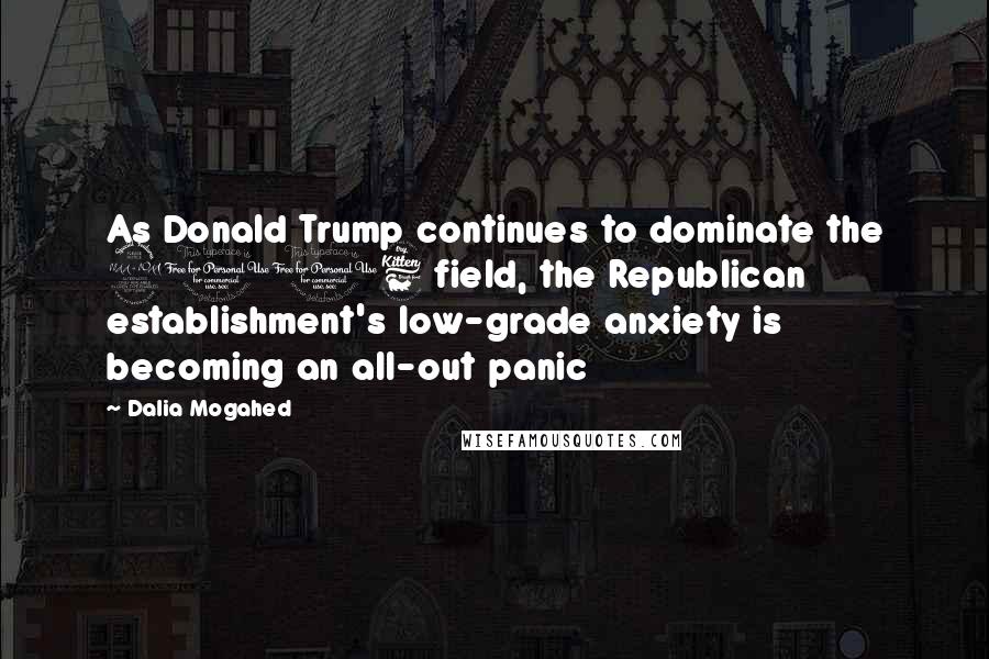 Dalia Mogahed Quotes: As Donald Trump continues to dominate the 2016 field, the Republican establishment's low-grade anxiety is becoming an all-out panic