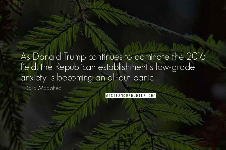 Dalia Mogahed Quotes: As Donald Trump continues to dominate the 2016 field, the Republican establishment's low-grade anxiety is becoming an all-out panic