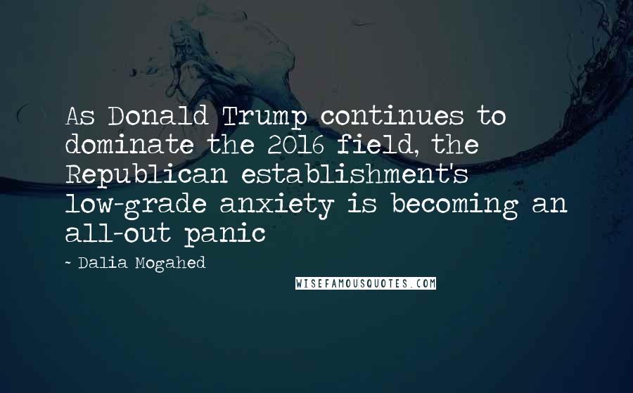 Dalia Mogahed Quotes: As Donald Trump continues to dominate the 2016 field, the Republican establishment's low-grade anxiety is becoming an all-out panic