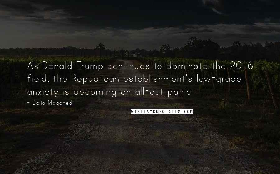 Dalia Mogahed Quotes: As Donald Trump continues to dominate the 2016 field, the Republican establishment's low-grade anxiety is becoming an all-out panic