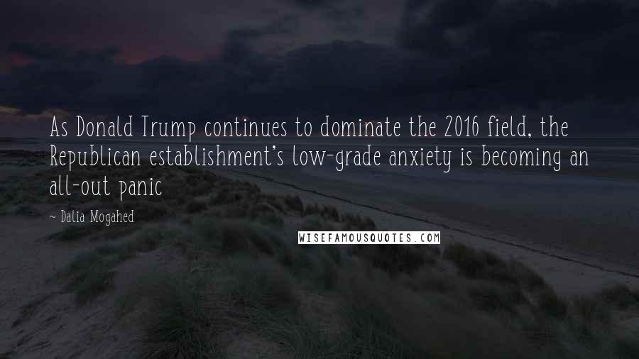 Dalia Mogahed Quotes: As Donald Trump continues to dominate the 2016 field, the Republican establishment's low-grade anxiety is becoming an all-out panic