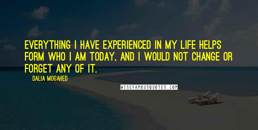 Dalia Mogahed Quotes: Everything I have experienced in my life helps form who I am today, and I would not change or forget any of it.