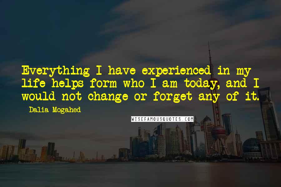 Dalia Mogahed Quotes: Everything I have experienced in my life helps form who I am today, and I would not change or forget any of it.