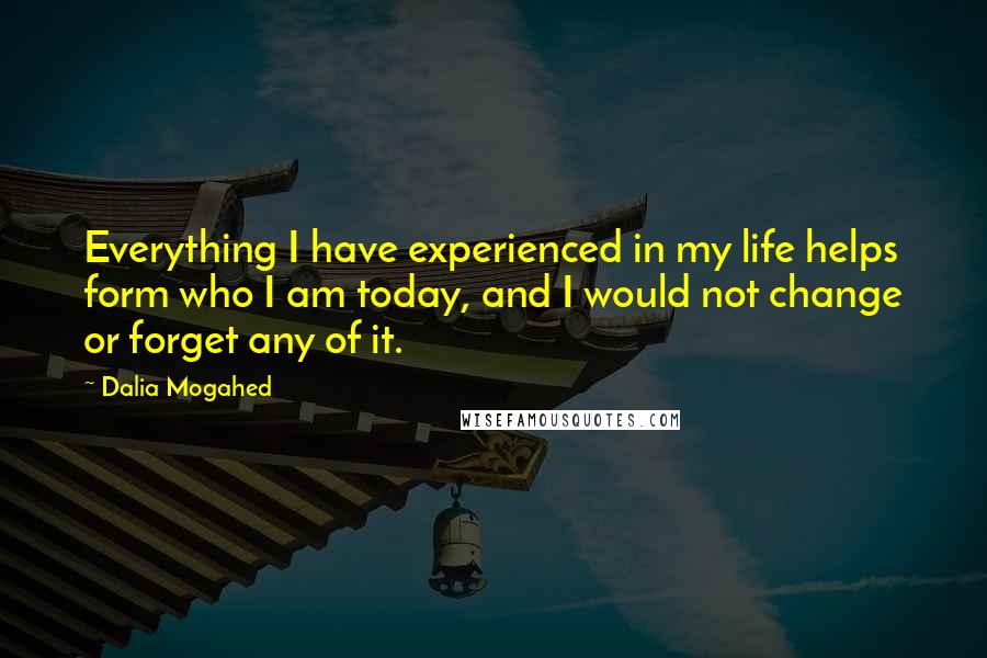 Dalia Mogahed Quotes: Everything I have experienced in my life helps form who I am today, and I would not change or forget any of it.