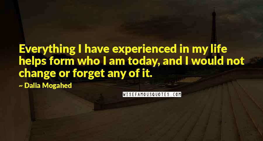 Dalia Mogahed Quotes: Everything I have experienced in my life helps form who I am today, and I would not change or forget any of it.