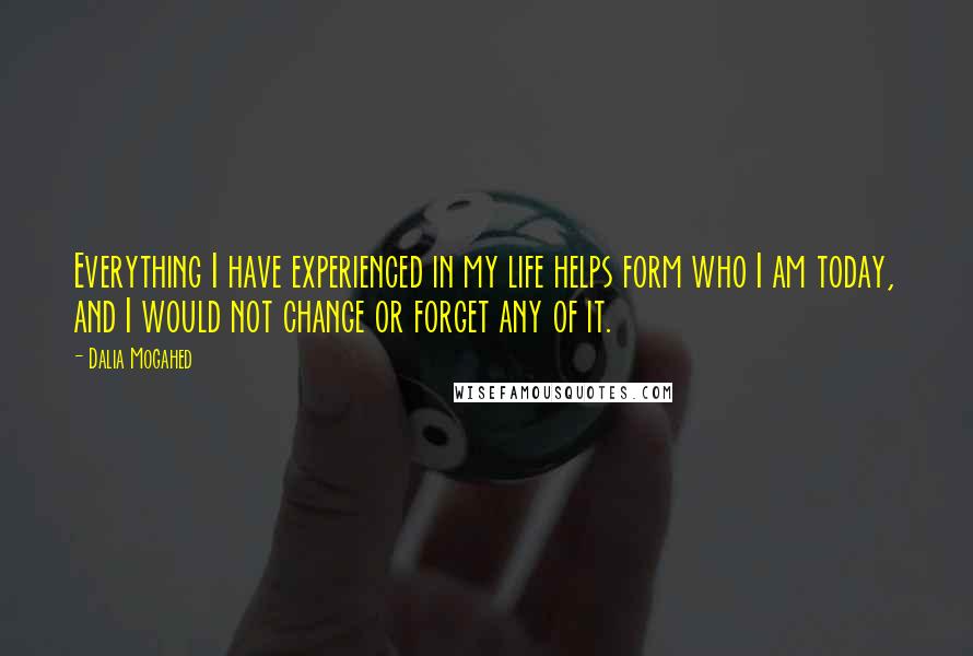 Dalia Mogahed Quotes: Everything I have experienced in my life helps form who I am today, and I would not change or forget any of it.