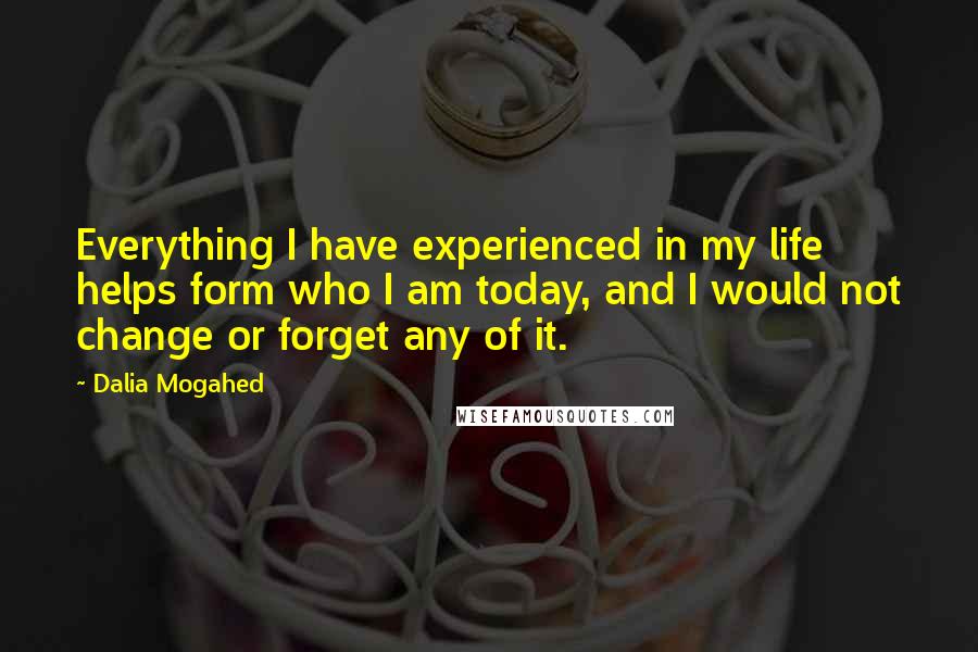 Dalia Mogahed Quotes: Everything I have experienced in my life helps form who I am today, and I would not change or forget any of it.