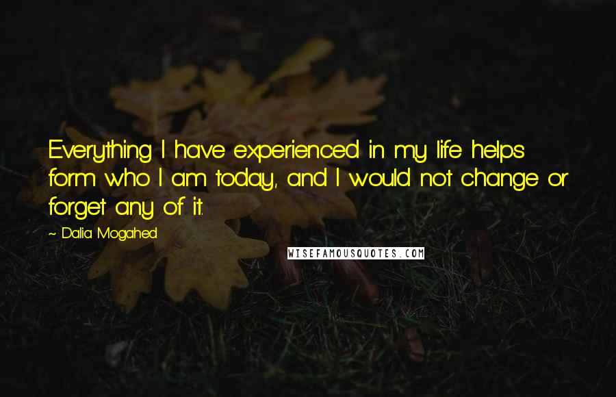 Dalia Mogahed Quotes: Everything I have experienced in my life helps form who I am today, and I would not change or forget any of it.