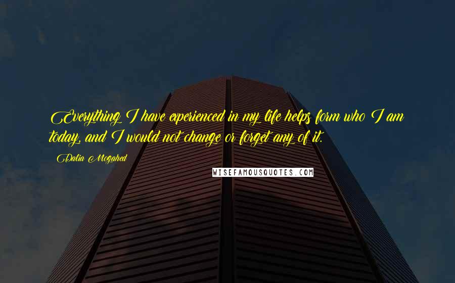 Dalia Mogahed Quotes: Everything I have experienced in my life helps form who I am today, and I would not change or forget any of it.