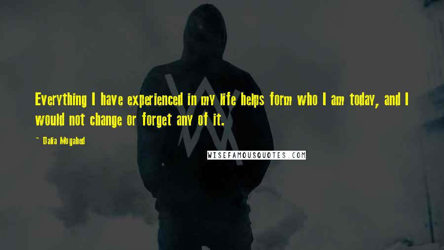 Dalia Mogahed Quotes: Everything I have experienced in my life helps form who I am today, and I would not change or forget any of it.