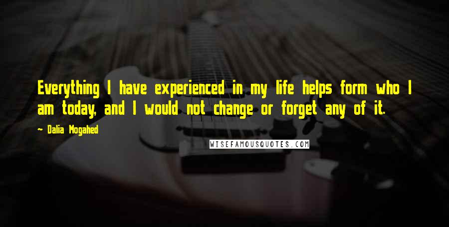 Dalia Mogahed Quotes: Everything I have experienced in my life helps form who I am today, and I would not change or forget any of it.