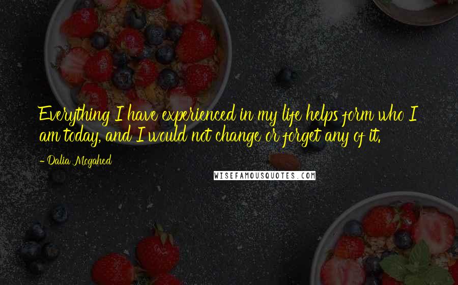 Dalia Mogahed Quotes: Everything I have experienced in my life helps form who I am today, and I would not change or forget any of it.