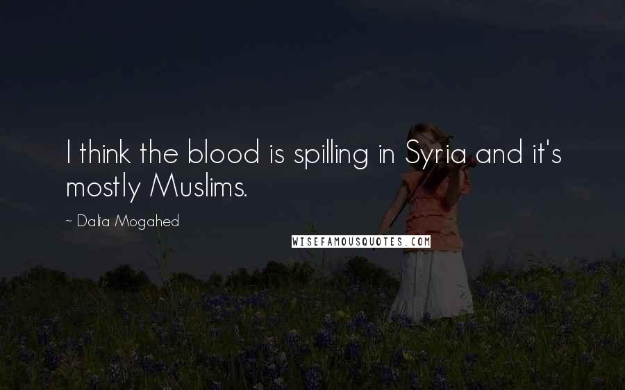 Dalia Mogahed Quotes: I think the blood is spilling in Syria and it's mostly Muslims.